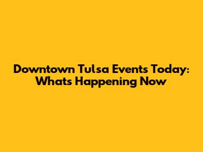 Downtown Tulsa Events Today: What's Happening Now