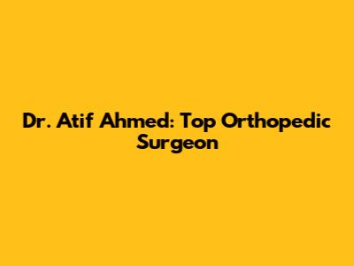 Dr. Atif Ahmed: Top Orthopedic Surgeon