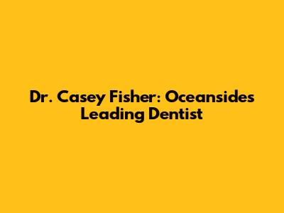 Dr. Casey Fisher: Oceanside's Leading Dentist