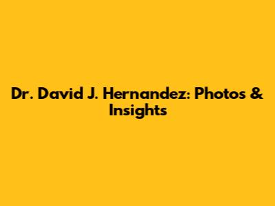 Dr. David J. Hernandez: Photos & Insights