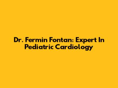 Dr. Fermin Fontan: Expert In Pediatric Cardiology