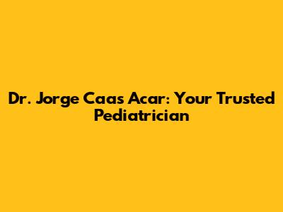 Dr. Jorge Caas Acar: Your Trusted Pediatrician