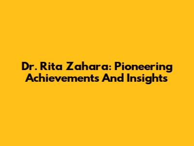 Dr. Rita Zahara: Pioneering Achievements And Insights