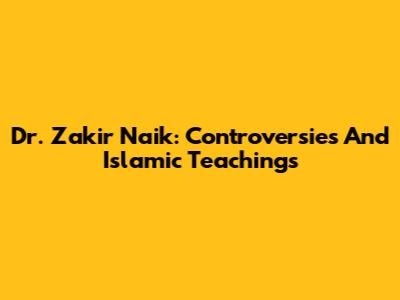 Dr. Zakir Naik: Controversies And Islamic Teachings