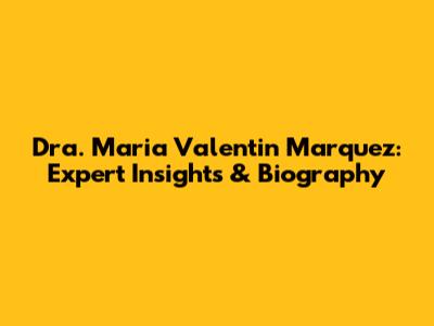 Dra. Maria Valentin Marquez: Expert Insights & Biography