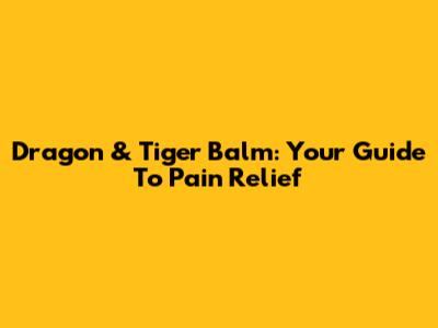 Dragon & Tiger Balm: Your Guide To Pain Relief