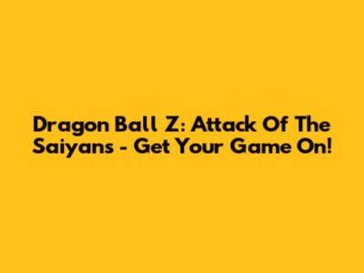 Dragon Ball Z: Attack Of The Saiyans - Get Your Game On!