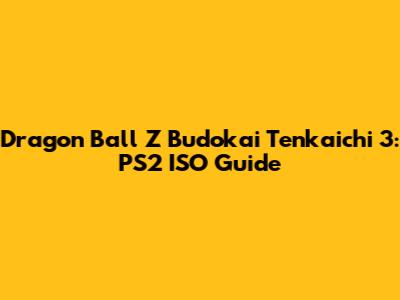 Dragon Ball Z Budokai Tenkaichi 3: PS2 ISO Guide