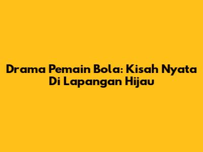Drama Pemain Bola: Kisah Nyata Di Lapangan Hijau