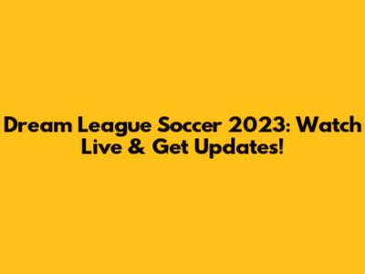Dream League Soccer 2023: Watch Live & Get Updates!