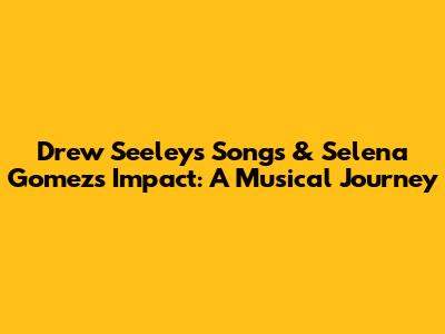 Drew Seeley's Songs & Selena Gomez's Impact: A Musical Journey