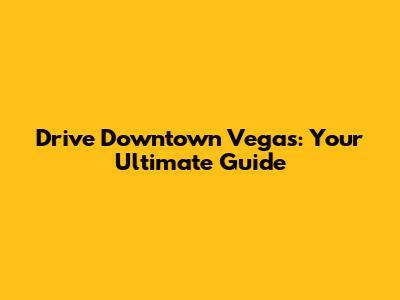 Drive Downtown Vegas: Your Ultimate Guide