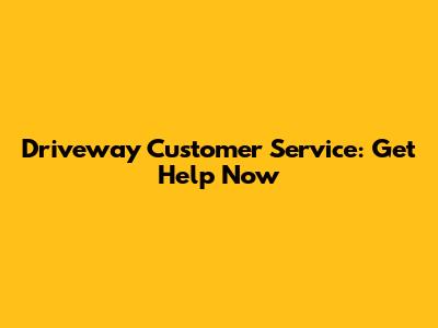 Driveway Customer Service: Get Help Now