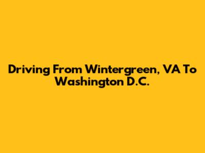 Driving From Wintergreen, VA To Washington D.C.