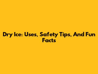 Dry Ice: Uses, Safety Tips, And Fun Facts