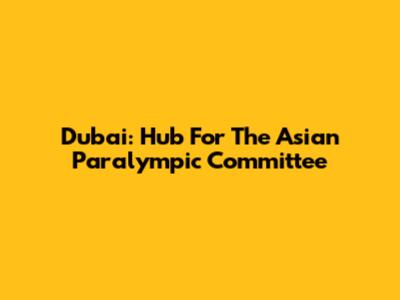 Dubai: Hub For The Asian Paralympic Committee