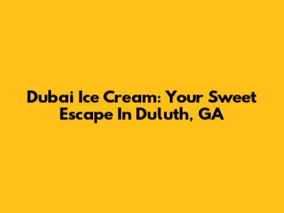 Dubai Ice Cream: Your Sweet Escape In Duluth, GA