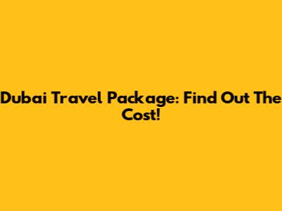 Dubai Travel Package: Find Out The Cost!
