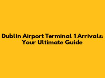 Dublin Airport Terminal 1 Arrivals: Your Ultimate Guide