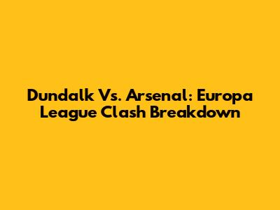 Dundalk Vs. Arsenal: Europa League Clash Breakdown