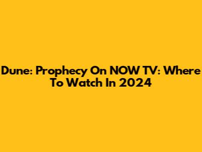 Dune: Prophecy On NOW TV: Where To Watch In 2024