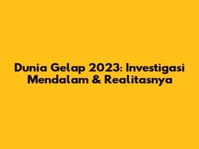 Dunia Gelap 2023: Investigasi Mendalam & Realitasnya