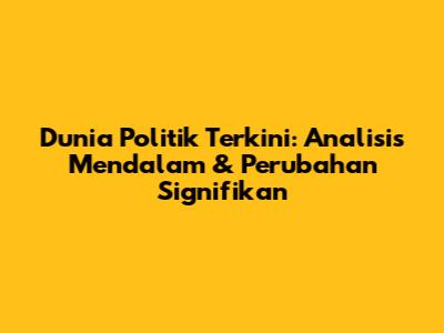Dunia Politik Terkini: Analisis Mendalam & Perubahan Signifikan