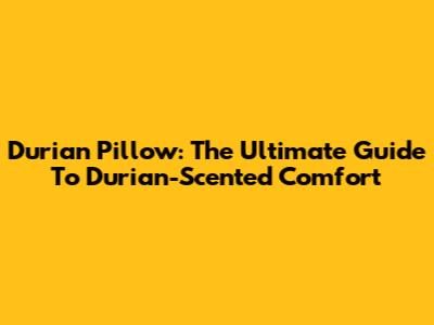Durian Pillow: The Ultimate Guide To Durian-Scented Comfort
