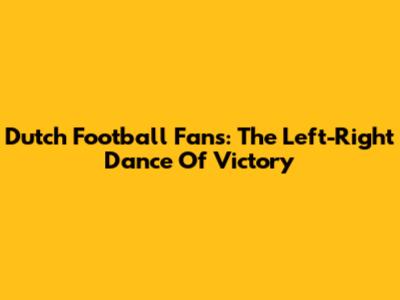 Dutch Football Fans: The Left-Right Dance Of Victory
