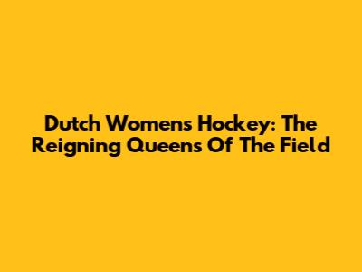 Dutch Women's Hockey: The Reigning Queens Of The Field