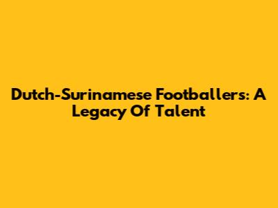 Dutch-Surinamese Footballers: A Legacy Of Talent