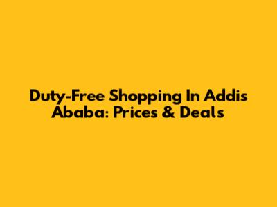 Duty-Free Shopping In Addis Ababa: Prices & Deals