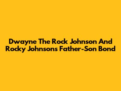 Dwayne 'The Rock' Johnson And Rocky Johnson's Father-Son Bond