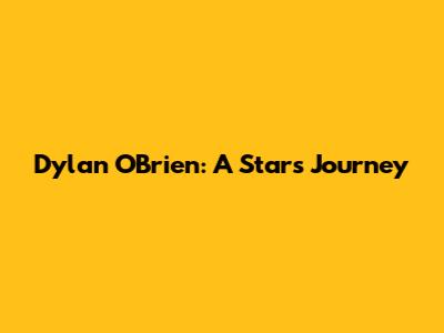 Dylan O'Brien: A Star's Journey