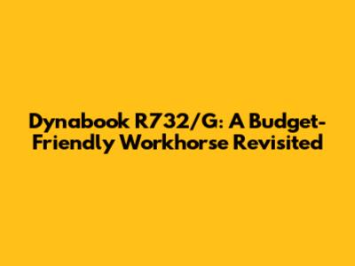 Dynabook R732/G: A Budget-Friendly Workhorse Revisited