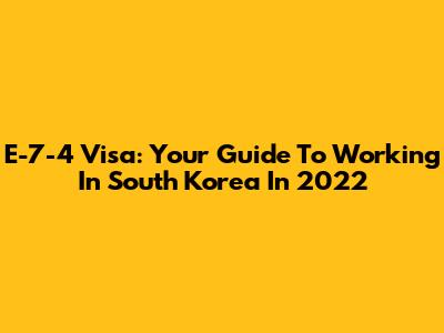E-7-4 Visa: Your Guide To Working In South Korea In 2022