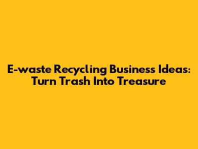 E-waste Recycling Business Ideas: Turn Trash Into Treasure