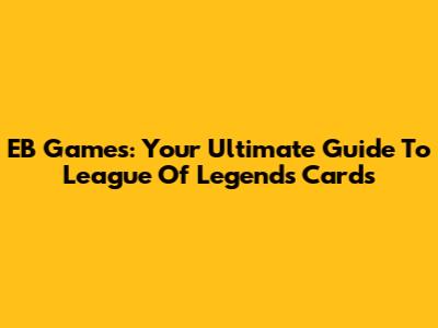 EB Games: Your Ultimate Guide To League Of Legends Cards