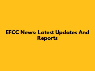 EFCC News: Latest Updates And Reports