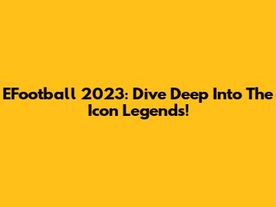 EFootball 2023: Dive Deep Into The Icon Legends!