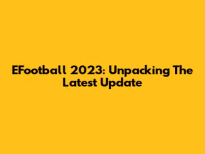 EFootball 2023: Unpacking The Latest Update