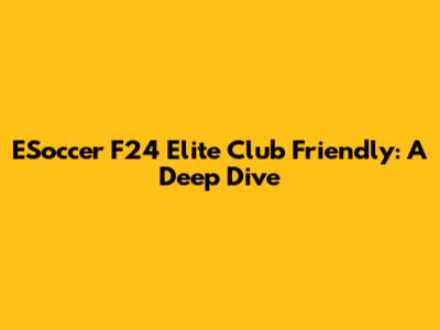 ESoccer F24 Elite Club Friendly: A Deep Dive