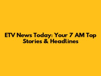 ETV News Today: Your 7 AM Top Stories & Headlines
