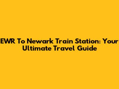 EWR To Newark Train Station: Your Ultimate Travel Guide