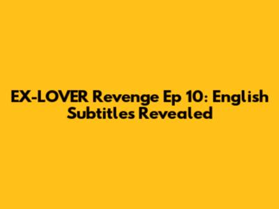 EX-LOVER Revenge Ep 10: English Subtitles Revealed