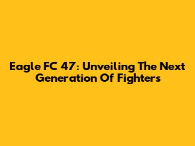 Eagle FC 47: Unveiling The Next Generation Of Fighters