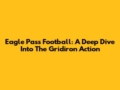 Eagle Pass Football: A Deep Dive Into The Gridiron Action
