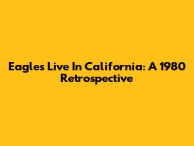 Eagles Live In California: A 1980 Retrospective