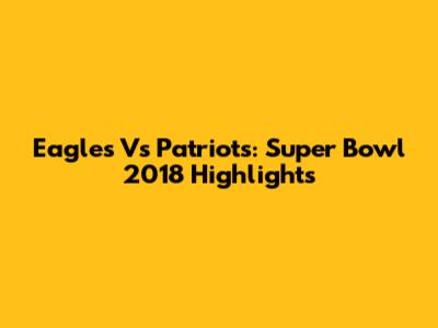 Eagles Vs Patriots: Super Bowl 2018 Highlights