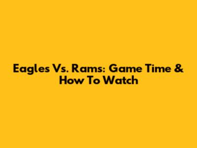 Eagles Vs. Rams: Game Time & How To Watch